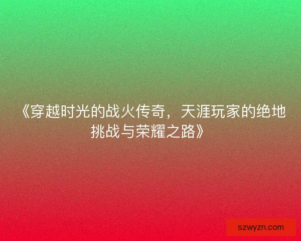 《穿越时光的战火传奇，天涯玩家的绝地挑战与荣耀之路》