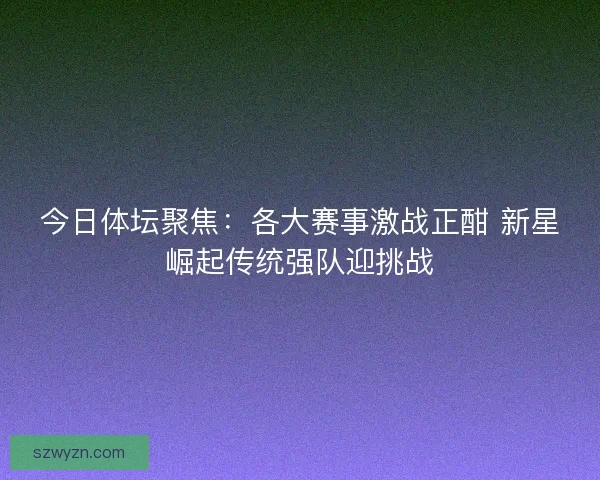 今日体坛聚焦：各大赛事激战正酣 新星崛起传统强队迎挑战